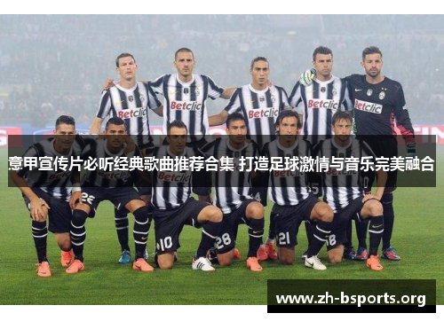 意甲宣传片必听经典歌曲推荐合集 打造足球激情与音乐完美融合 意甲宣传片必听经典歌曲推荐合集 打造足球激情与音乐完美融合