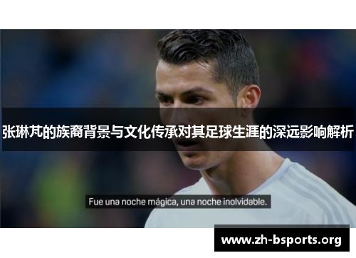 张琳芃的族裔背景与文化传承对其足球生涯的深远影响解析 张琳芃的族裔背景与文化传承对其足球生涯的深远影响解析