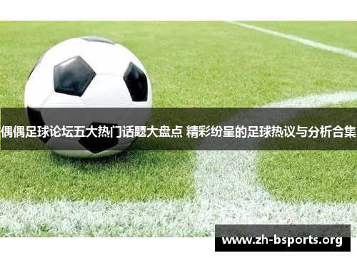 偶偶足球论坛五大热门话题大盘点 精彩纷呈的足球热议与分析合集 偶偶足球论坛五大热门话题大盘点 精彩纷呈的足球热议与分析合集