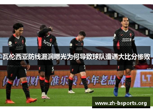 瓦伦西亚防线漏洞曝光为何导致球队遭遇大比分惨败 瓦伦西亚防线漏洞曝光为何导致球队遭遇大比分惨败