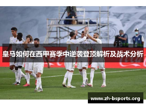 皇马如何在西甲赛季中逆袭登顶解析及战术分析 皇马如何在西甲赛季中逆袭登顶解析及战术分析