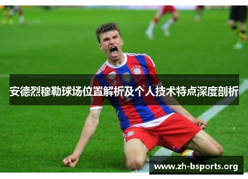安德烈穆勒球场位置解析及个人技术特点深度剖析 安德烈穆勒球场位置解析及个人技术特点深度剖析