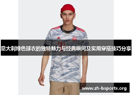 意大利绿色球衣的独特魅力与经典瞬间及实用穿搭技巧分享 意大利绿色球衣的独特魅力与经典瞬间及实用穿搭技巧分享