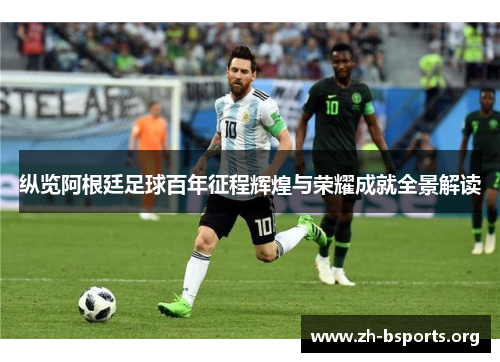 纵览阿根廷足球百年征程辉煌与荣耀成就全景解读 纵览阿根廷足球百年征程辉煌与荣耀成就全景解读