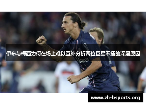 伊布与梅西为何在场上难以互补分析两位巨星不搭的深层原因 伊布与梅西为何在场上难以互补分析两位巨星不搭的深层原因