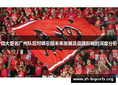 恒大更名广州队后对俱乐部未来发展及品牌影响的深度分析 恒大更名广州队后对俱乐部未来发展及品牌影响的深度分析