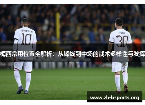 梅西常用位置全解析:从锋线到中场的战术多样性与发挥 梅西常用位置全解析:从锋线到中场的战术多样性与发挥