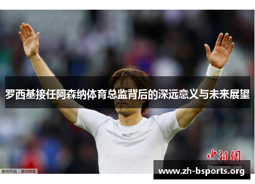 罗西基接任阿森纳体育总监背后的深远意义与未来展望 罗西基接任阿森纳体育总监背后的深远意义与未来展望