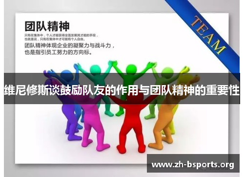 维尼修斯谈鼓励队友的作用与团队精神的重要性 维尼修斯谈鼓励队友的作用与团队精神的重要性