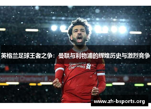 英格兰足球王者之争:曼联与利物浦的辉煌历史与激烈竞争 英格兰足球王者之争:曼联与利物浦的辉煌历史与激烈竞争