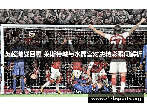 英超激战回顾 莱斯特城与水晶宫对决精彩瞬间解析 英超激战回顾 莱斯特城与水晶宫对决精彩瞬间解析