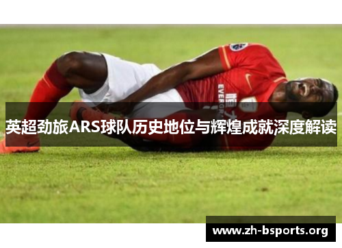 英超劲旅ARS球队历史地位与辉煌成就深度解读
