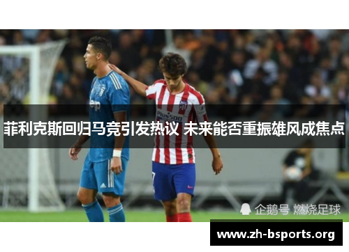 菲利克斯回归马竞引发热议 未来能否重振雄风成焦点 菲利克斯回归马竞引发热议 未来能否重振雄风成焦点
