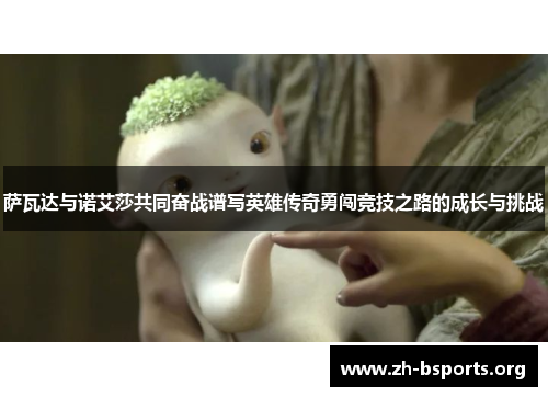 萨瓦达与诺艾莎共同奋战谱写英雄传奇勇闯竞技之路的成长与挑战 萨瓦达与诺艾莎共同奋战谱写英雄传奇勇闯竞技之路的成长与挑战