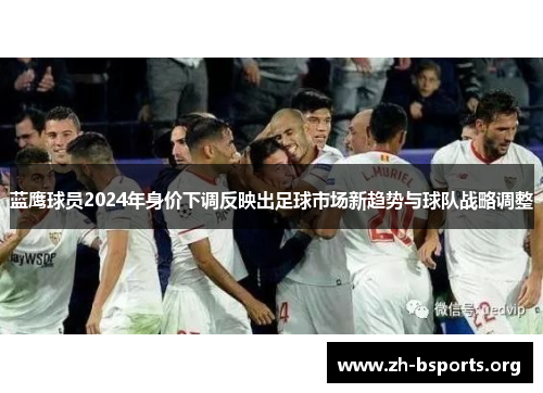 蓝鹰球员2024年身价下调反映出足球市场新趋势与球队战略调整 蓝鹰球员2024年身价下调反映出足球市场新趋势与球队战略调整