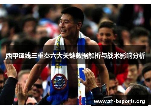 西甲锋线三重奏六大关键数据解析与战术影响分析 西甲锋线三重奏六大关键数据解析与战术影响分析