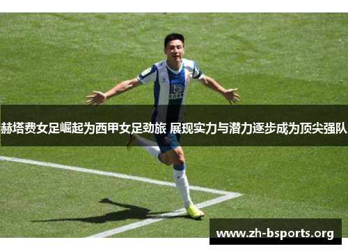 赫塔费女足崛起为西甲女足劲旅 展现实力与潜力逐步成为顶尖强队 赫塔费女足崛起为西甲女足劲旅 展现实力与潜力逐步成为顶尖强队