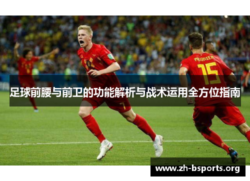 足球前腰与前卫的功能解析与战术运用全方位指南 足球前腰与前卫的功能解析与战术运用全方位指南