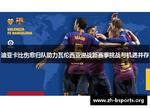 迪亚卡比伤愈归队助力瓦伦西亚迎战新赛季挑战与机遇并存 迪亚卡比伤愈归队助力瓦伦西亚迎战新赛季挑战与机遇并存