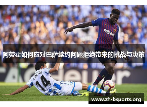 阿劳霍如何应对巴萨续约问题拒绝带来的挑战与决策 阿劳霍如何应对巴萨续约问题拒绝带来的挑战与决策