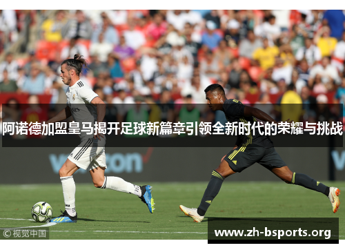 阿诺德加盟皇马揭开足球新篇章引领全新时代的荣耀与挑战 阿诺德加盟皇马揭开足球新篇章引领全新时代的荣耀与挑战