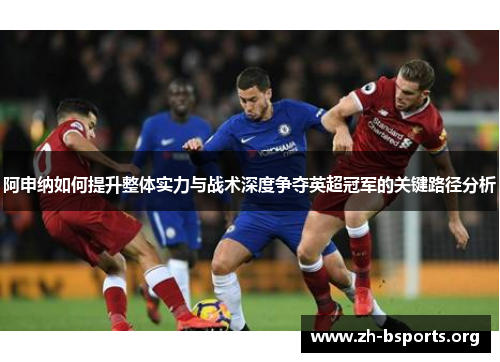 阿申纳如何提升整体实力与战术深度争夺英超冠军的关键路径分析 阿申纳如何提升整体实力与战术深度争夺英超冠军的关键路径分析