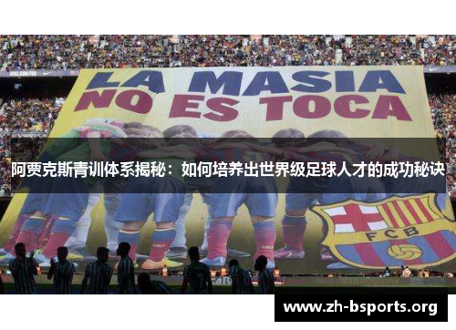 阿贾克斯青训体系揭秘:如何培养出世界级足球人才的成功秘诀 阿贾克斯青训体系揭秘:如何培养出世界级足球人才的成功秘诀