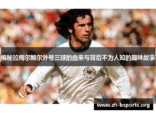 揭秘拉梅尔鲍尔外号三球的由来与背后不为人知的趣味故事 揭秘拉梅尔鲍尔外号三球的由来与背后不为人知的趣味故事