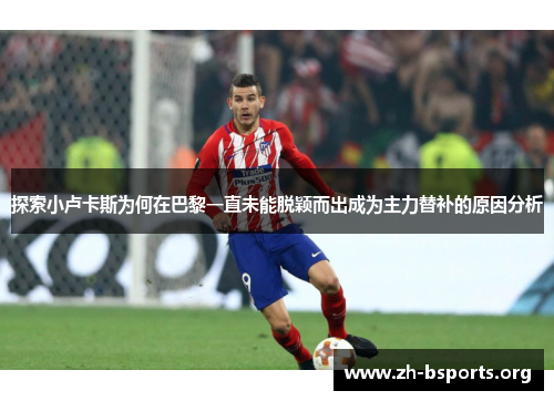 探索小卢卡斯为何在巴黎一直未能脱颖而出成为主力替补的原因分析 探索小卢卡斯为何在巴黎一直未能脱颖而出成为主力替补的原因分析