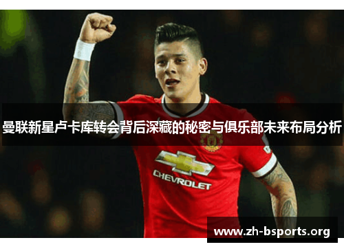 曼联新星卢卡库转会背后深藏的秘密与俱乐部未来布局分析 曼联新星卢卡库转会背后深藏的秘密与俱乐部未来布局分析