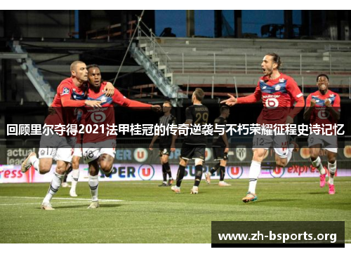 回顾里尔夺得2021法甲桂冠的传奇逆袭与不朽荣耀征程史诗记忆 回顾里尔夺得2021法甲桂冠的传奇逆袭与不朽荣耀征程史诗记忆
