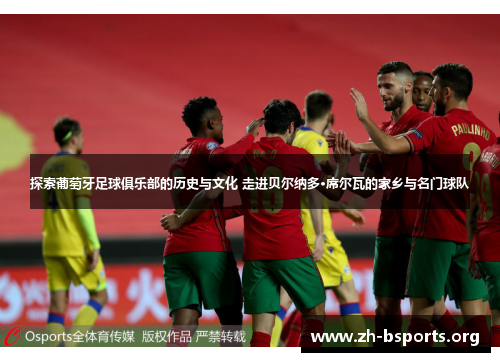 探索葡萄牙足球俱乐部的历史与文化 走进贝尔纳多·席尔瓦的家乡与名门球队 探索葡萄牙足球俱乐部的历史与文化 走进贝尔纳多·席尔瓦的家乡与名门球队