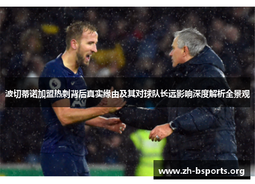 波切蒂诺加盟热刺背后真实缘由及其对球队长远影响深度解析全景观 波切蒂诺加盟热刺背后真实缘由及其对球队长远影响深度解析全景观