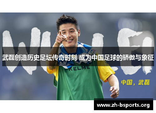 武磊创造历史足坛传奇时刻 成为中国足球的骄傲与象征 武磊创造历史足坛传奇时刻 成为中国足球的骄傲与象征