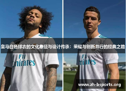 皇马白色球衣的文化象征与设计传承：荣耀与创新并行的经典之路